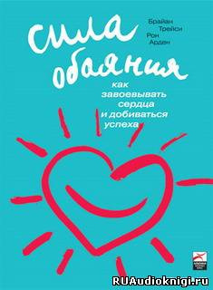 Аудиокнига Трейси Брайан, Арден Рон - Сила обаяния. Как завоевывать сердца и добиваться успеха