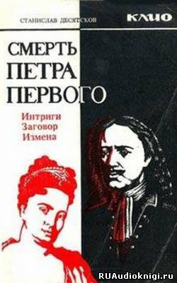 аудиокнига Десятков Станислав - Смерть Петра Первого. Интриги, заговоры, измены