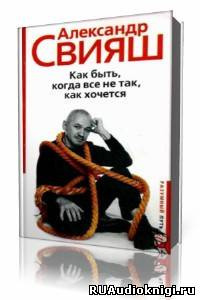 аудиокнига Свияш  Александр  -  Как быть, когда все не так, как хочется