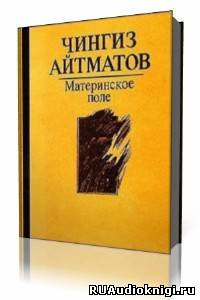 Аудиокнига Айтматов Чингиз - Материнское поле