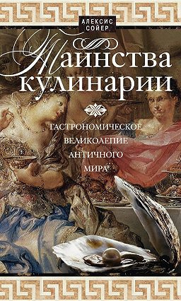 аудиокнига Сойер Алексис Бенуа  - Таинства кулинарии. Гастрономическое великолепие Античного мира