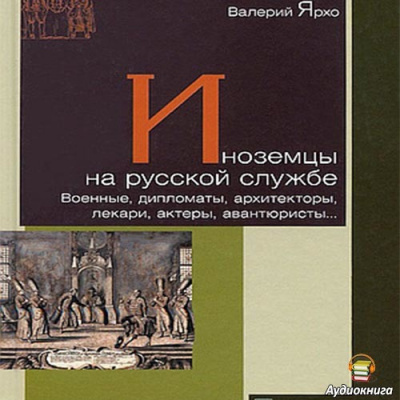 Аудиокнига Ярхо Валерий - Иноземцы на русской службе. Военные, дипломаты, архитекторы, лекари, актеры, авантюристы