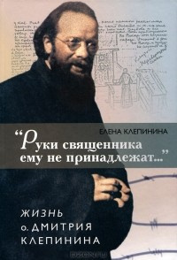 аудиокнига Клепинина Елена - «Руки священника ему не принадлежат...» Жизнь отца Дмитрия Клепинина