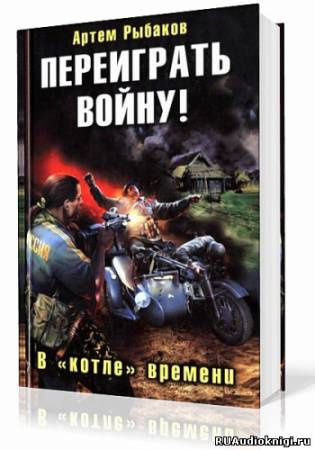 Аудиокнига Рыбаков Артем - Переиграть войну! В котле времени